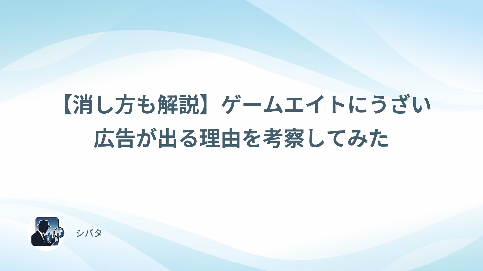 【消し方も解説】ゲームエイトにうざい広告が出る理由を考察してみた