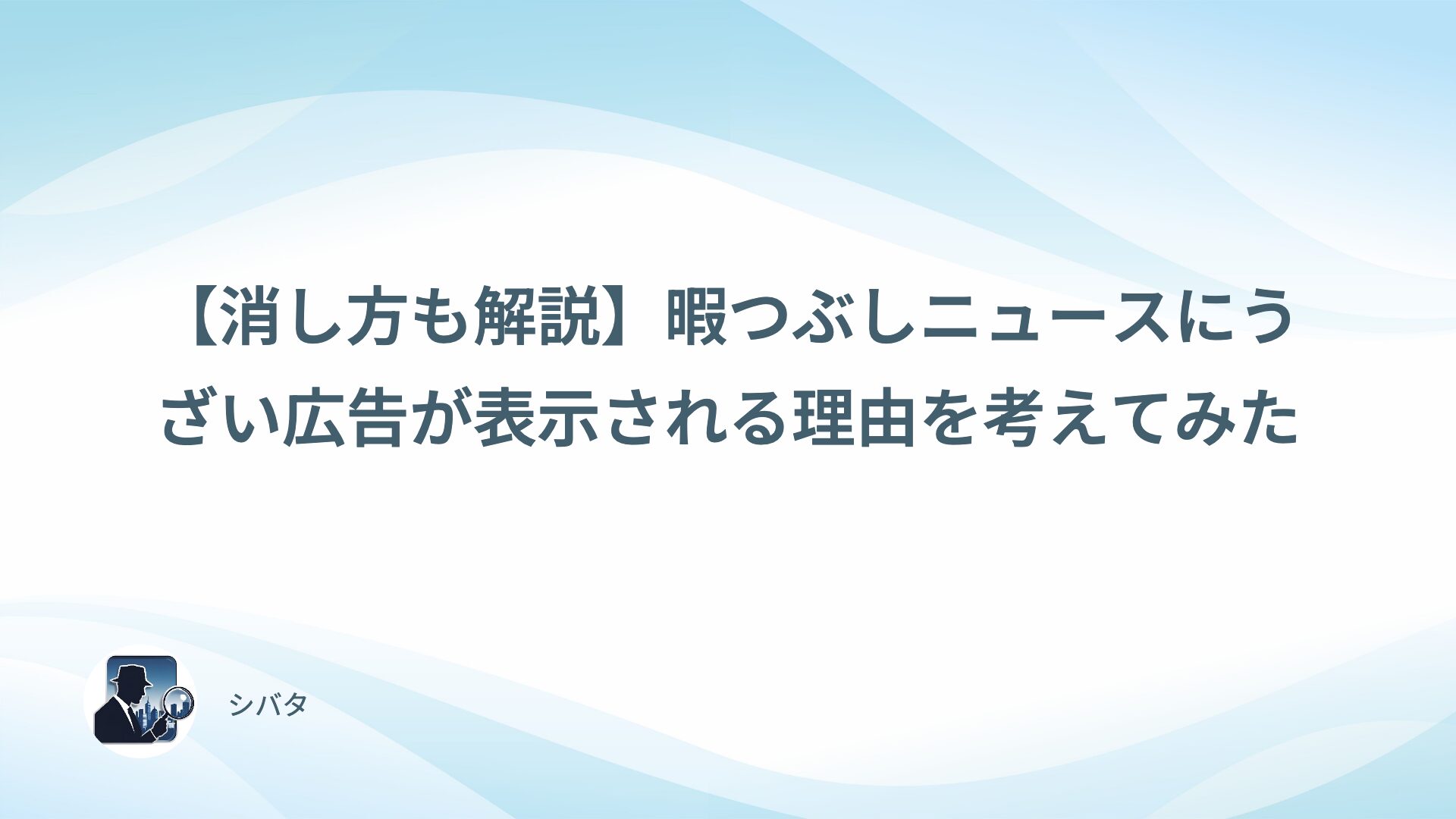 【消し方も解説】暇つぶしニュースにうざい広告が表示される理由を考えてみた