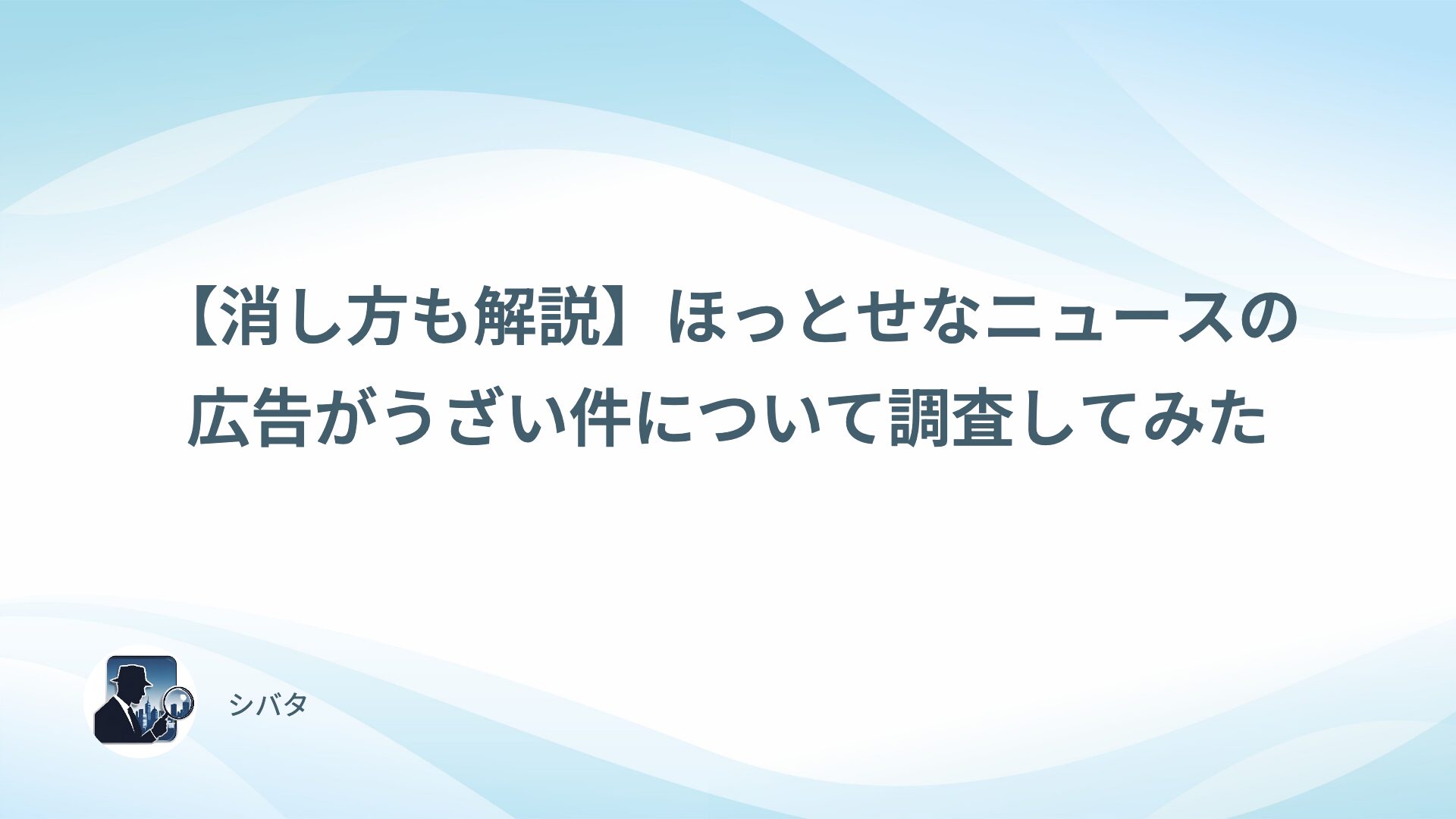 【消し方も解説】ほっとせなニュースの広告がうざい件について調査してみた