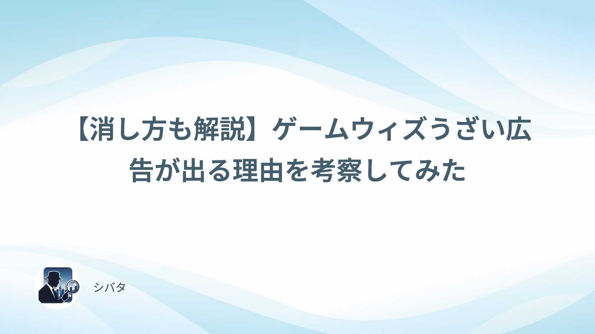 【消し方も解説】ゲームウィズうざい広告が出る理由を考察してみた