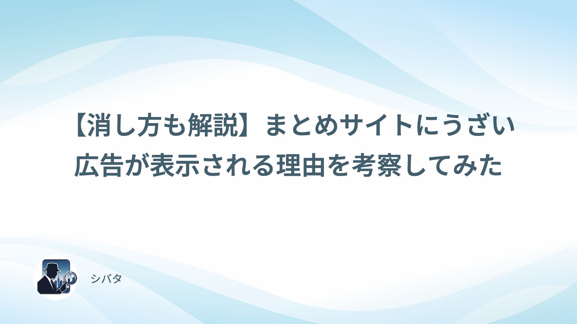 【消し方も解説】まとめサイトにうざい広告が表示される理由を考察してみた