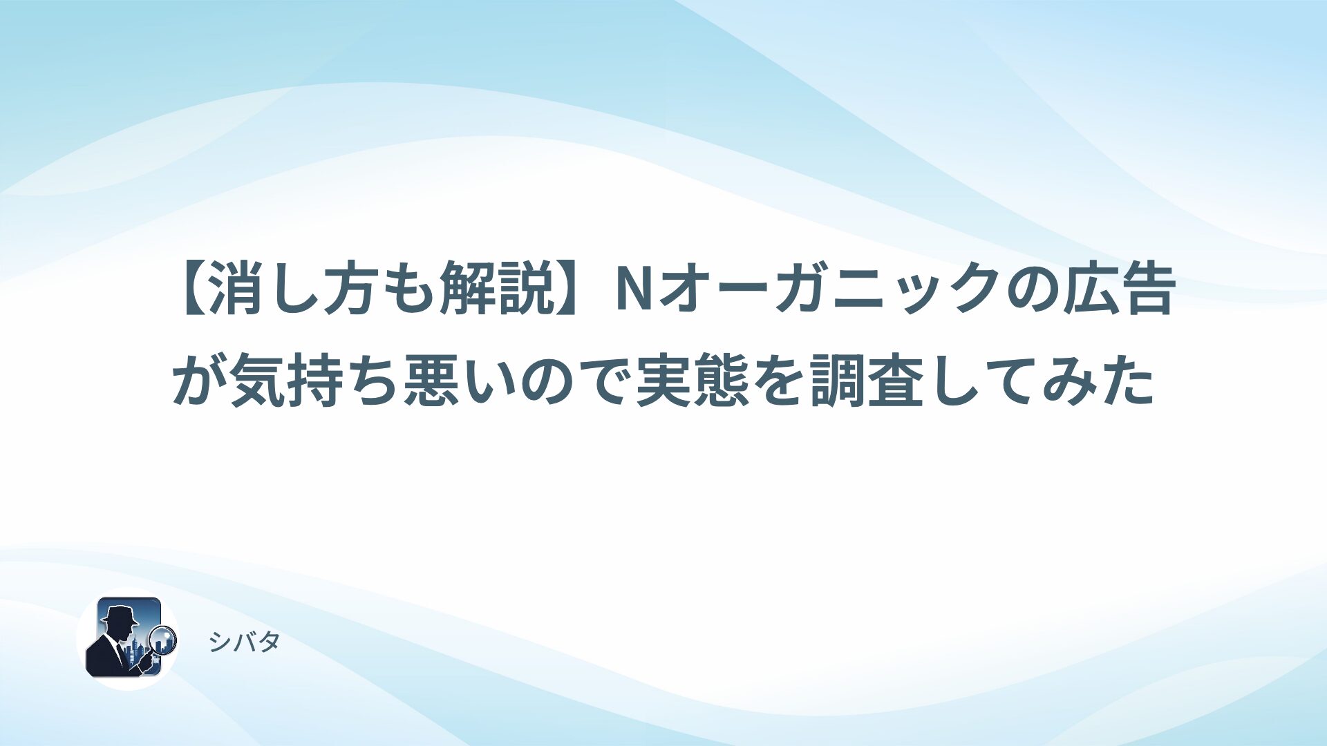 【消し方も解説】Nオーガニックの広告が気持ち悪いので実態を調査してみた