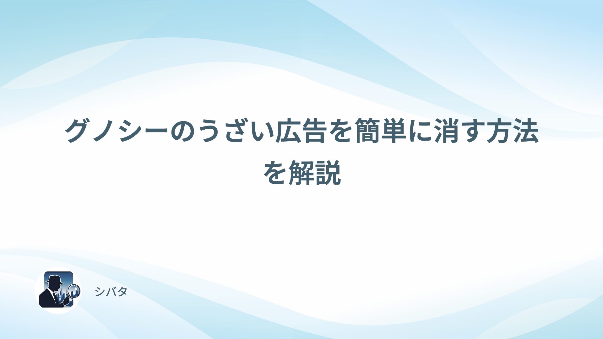 グノシーのうざい広告を簡単に消す方法を解説